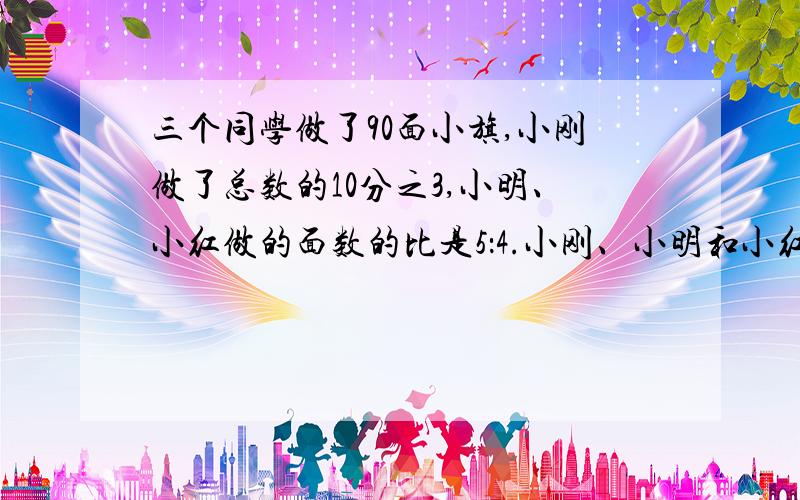 三个同学做了90面小旗,小刚做了总数的10分之3,小明、小红做的面数的比是5：4.小刚、小明和小红三个同学各做了多少面?