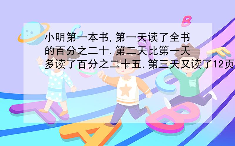 小明第一本书,第一天读了全书的百分之二十.第二天比第一天多读了百分之二十五,第三天又读了12页,正好读了12页,这本书共多少页?