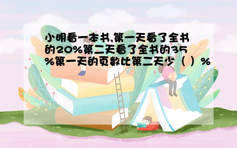 小明看一本书,第一天看了全书的20%第二天看了全书的35%第一天的页数比第二天少（ ）%