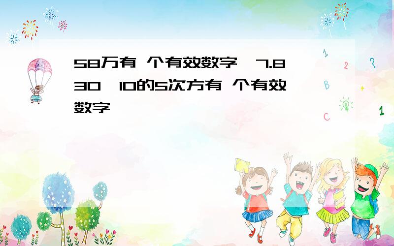 58万有 个有效数字,7.830×10的5次方有 个有效数字