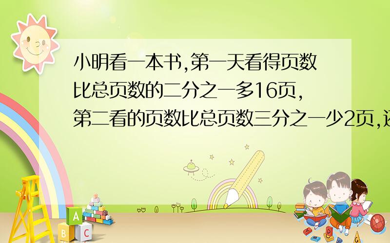 小明看一本书,第一天看得页数比总页数的二分之一多16页,第二看的页数比总页数三分之一少2页,还剩下88页,这本书共有多少页