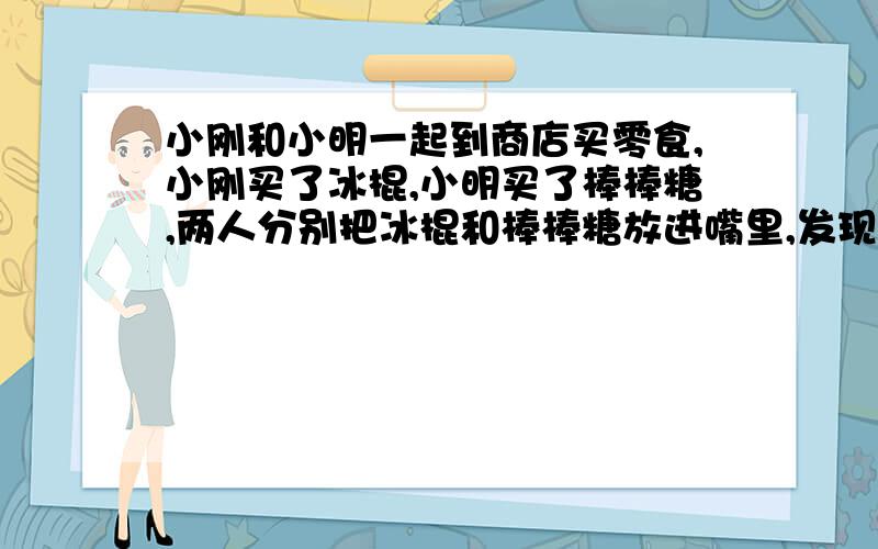 小刚和小明一起到商店买零食,小刚买了冰棍,小明买了棒棒糖,两人分别把冰棍和棒棒糖放进嘴里,发现冰棍和棒棒糖都不见了.下列描述正确的是A冰棍和棒棒糖都熔化了B冰棍和棒棒糖都溶解了