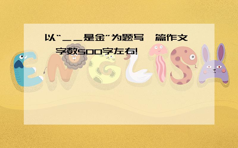 以“＿＿是金”为题写一篇作文,字数500字左右!