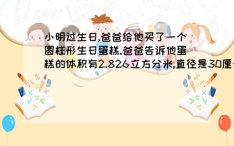 小明过生日,爸爸给他买了一个圆柱形生日蛋糕.爸爸告诉他蛋糕的体积有2.826立方分米,直径是30厘米,你能你能算出蛋糕有多高吗