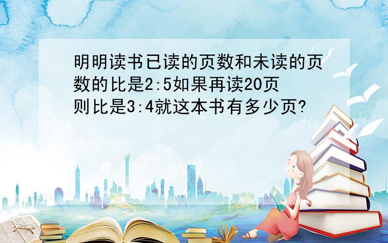 明明读书已读的页数和未读的页数的比是2:5如果再读20页则比是3:4就这本书有多少页?