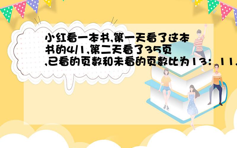 小红看一本书,第一天看了这本书的4/1,第二天看了35页,已看的页数和未看的页数比为13：11,求未看几页?用方程解