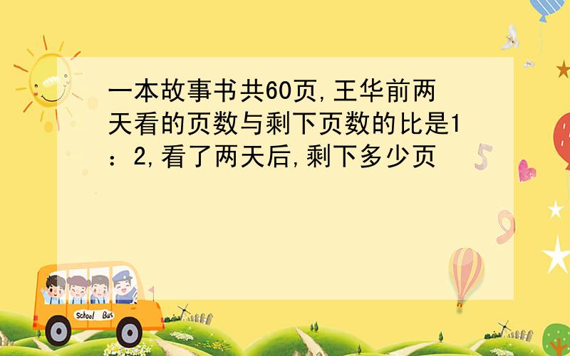 一本故事书共60页,王华前两天看的页数与剩下页数的比是1：2,看了两天后,剩下多少页