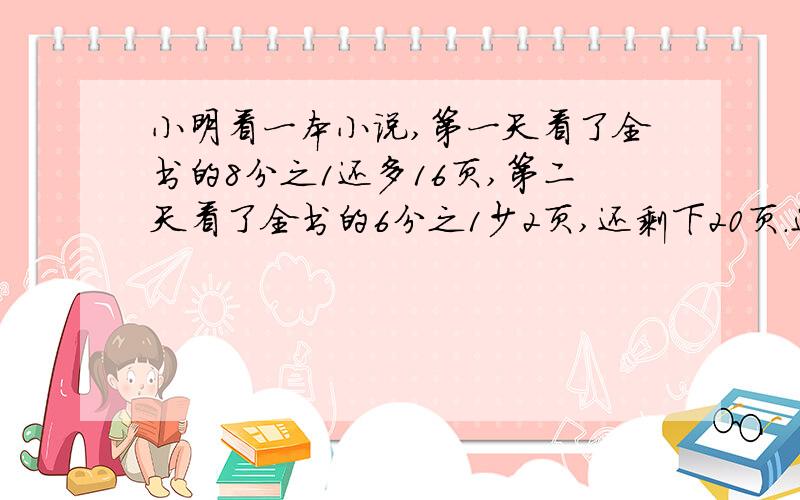 小明看一本小说,第一天看了全书的8分之1还多16页,第二天看了全书的6分之1少2页,还剩下20页.这本书共有多少页?我要算式