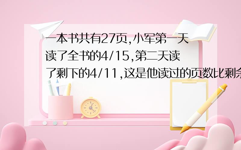 一本书共有27页,小军第一天读了全书的4/15,第二天读了剩下的4/11,这是他读过的页数比剩余的多多少页?