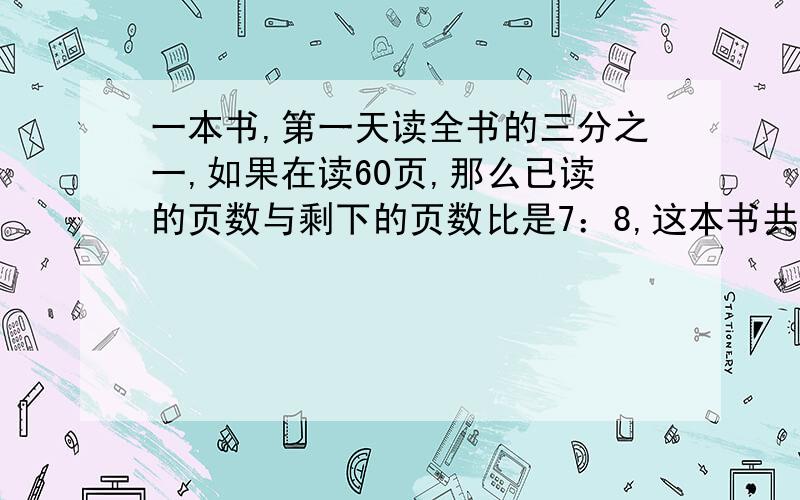 一本书,第一天读全书的三分之一,如果在读60页,那么已读的页数与剩下的页数比是7：8,这本书共有多少页