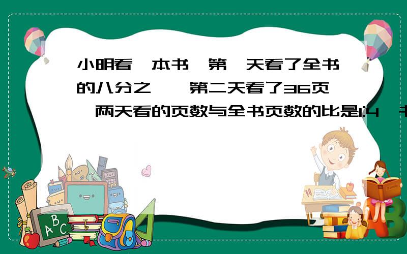 小明看一本书,第一天看了全书的八分之一,第二天看了36页,两天看的页数与全书页数的比是1:4,书共有几页