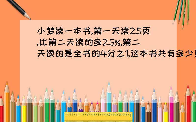 小梦读一本书,第一天读25页,比第二天读的多25%,第二天读的是全书的4分之1,这本书共有多少页