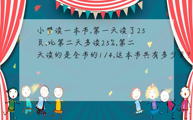 小梦读一本书,第一天读了25页,比第二天多读25%,第二天读的是全书的1/4,这本书共有多少页?