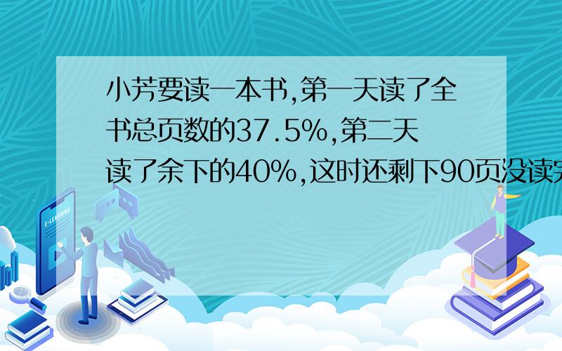 小芳要读一本书,第一天读了全书总页数的37.5%,第二天读了余下的40%,这时还剩下90页没读完.这本书有几页用方程解