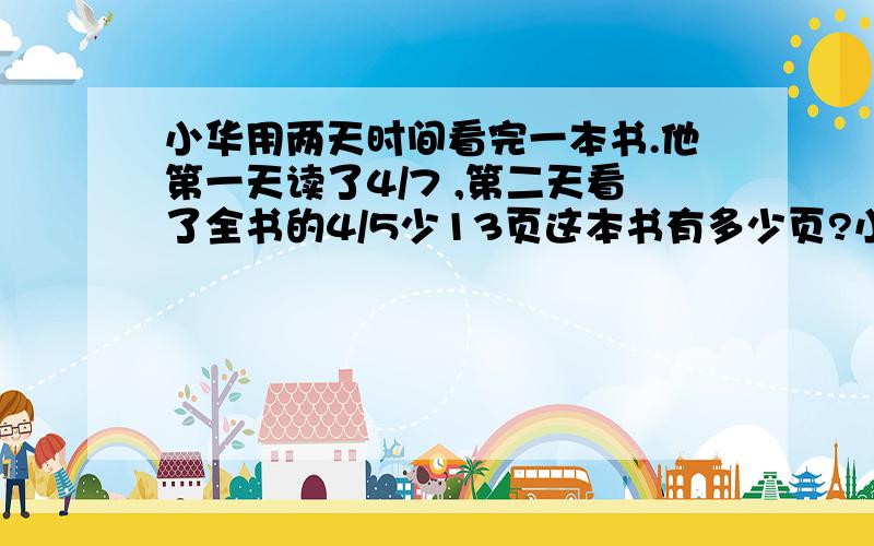 小华用两天时间看完一本书.他第一天读了4/7 ,第二天看了全书的4/5少13页这本书有多少页?小华用两天时间看完一本书.第一天看了4/7(七分之四),第二天看了全书的4/5(五分之四)少13页.这本书有