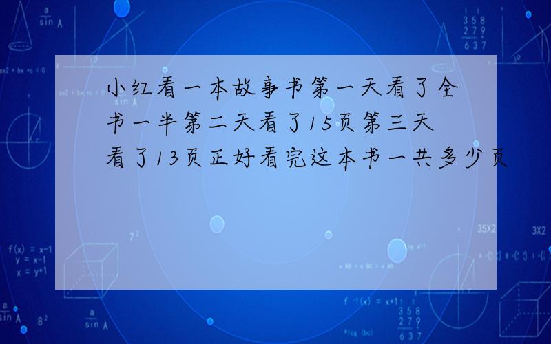 小红看一本故事书第一天看了全书一半第二天看了15页第三天看了13页正好看完这本书一共多少页