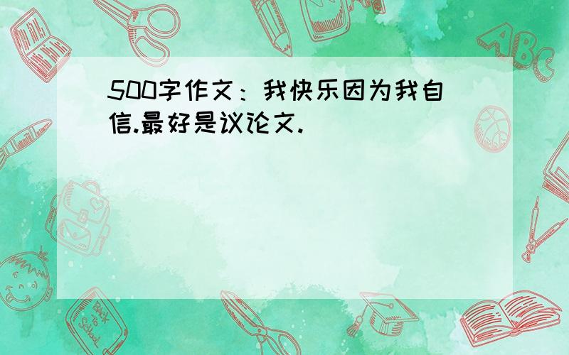 500字作文：我快乐因为我自信.最好是议论文.