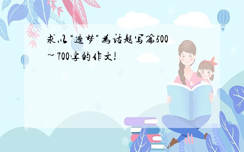 求以“造梦”为话题写篇500~700字的作文!