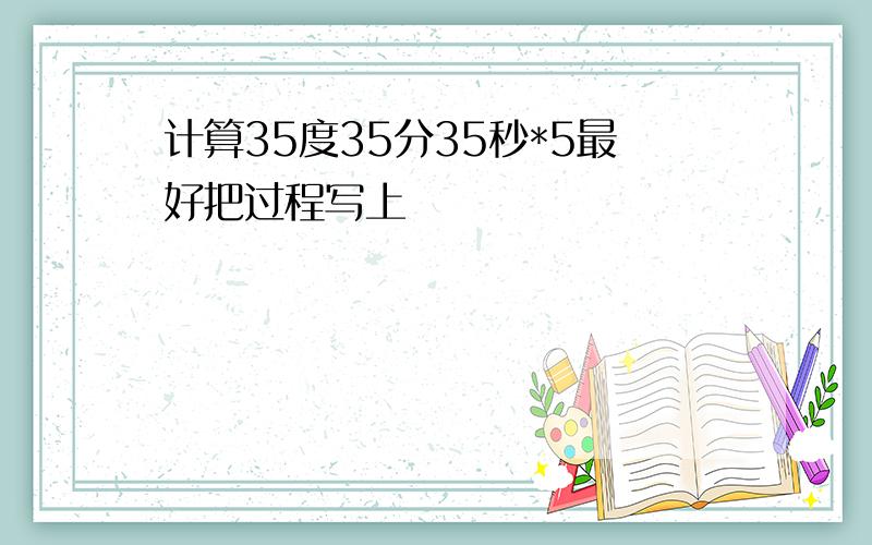 计算35度35分35秒*5最好把过程写上