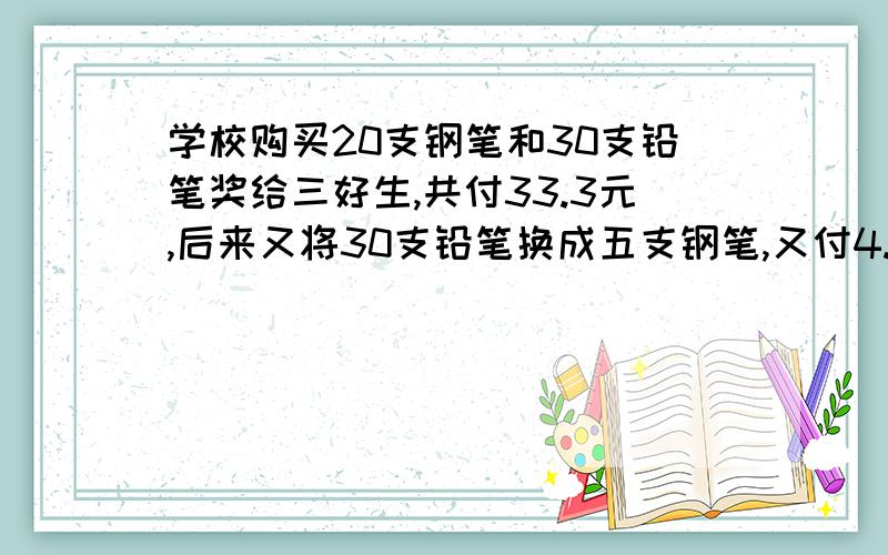 学校购买20支钢笔和30支铅笔奖给三好生,共付33.3元,后来又将30支铅笔换成五支钢笔,又付4.2元,钢笔每支