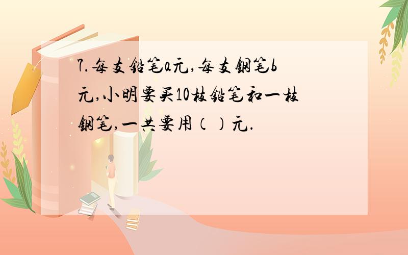 7.每支铅笔a元,每支钢笔b元,小明要买10枝铅笔和一枝钢笔,一共要用（）元.