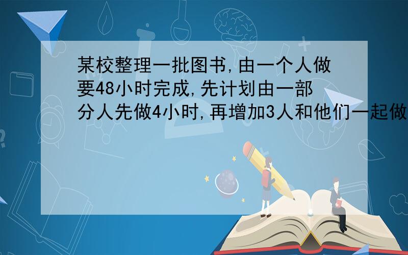 某校整理一批图书,由一个人做要48小时完成,先计划由一部分人先做4小时,再增加3人和他们一起做6小时,完成这项工作,假设这些人的工作效率相同,具体应先安排多少工作?