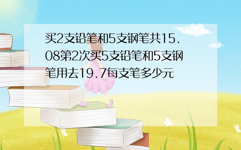 买2支铅笔和5支钢笔共15.08第2次买5支铅笔和5支钢笔用去19.7每支笔多少元