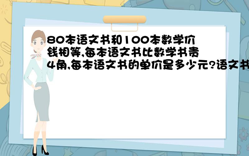 80本语文书和100本数学价钱相等,每本语文书比数学书贵4角,每本语文书的单价是多少元?语文书单价：语文书总价：数学书单价：数学书总价：