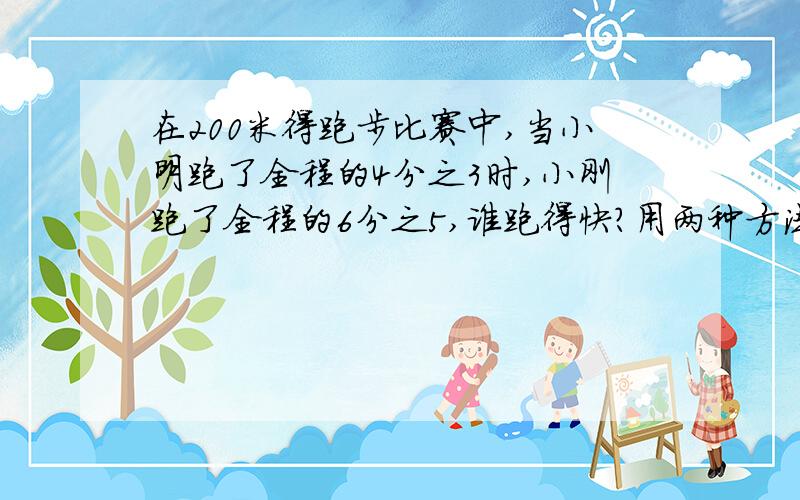 在200米得跑步比赛中,当小明跑了全程的4分之3时,小刚跑了全程的6分之5,谁跑得快?用两种方法