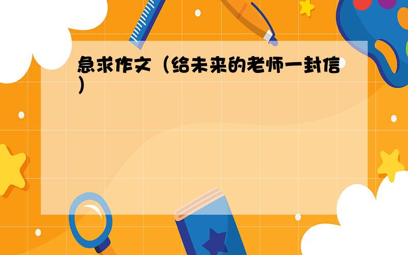 急求作文（给未来的老师一封信）