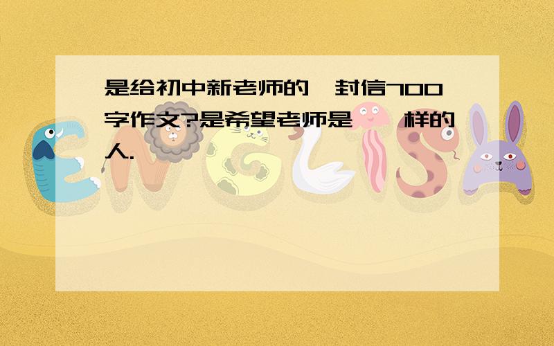 是给初中新老师的一封信700字作文?是希望老师是××样的人.