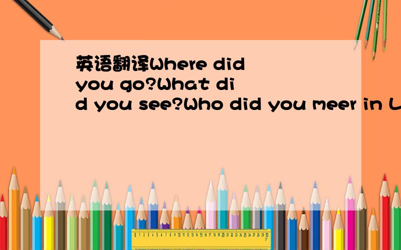 英语翻译Where did you go?What did you see?Who did you meer in London?Where did you go?What did you see?What did you meer in London?l went to the park i saw lots of places l didn't buy anyrhing at all,but l had a lovely time!