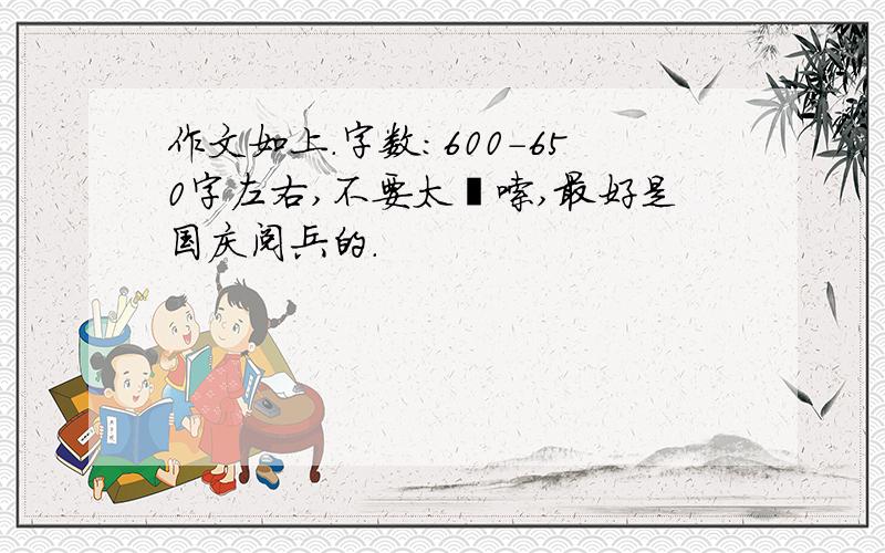 作文如上.字数：600-650字左右,不要太啰嗦,最好是国庆阅兵的.