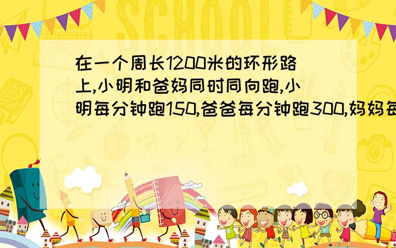 在一个周长1200米的环形路上,小明和爸妈同时同向跑,小明每分钟跑150,爸爸每分钟跑300,妈妈每分钟跑200几分钟后三个第一次在原点相遇?