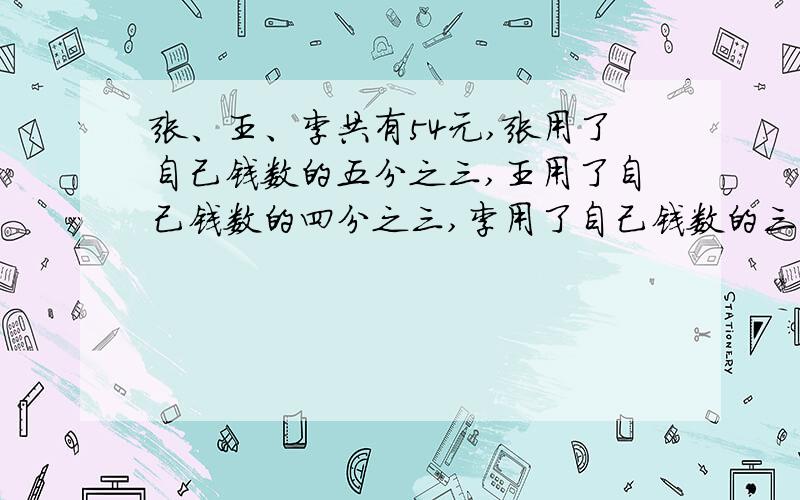 张、王、李共有54元,张用了自己钱数的五分之三,王用了自己钱数的四分之三,李用了自己钱数的三分之二,各买了一支相同的笔,那么张和李两人剩下的钱共有多少元?