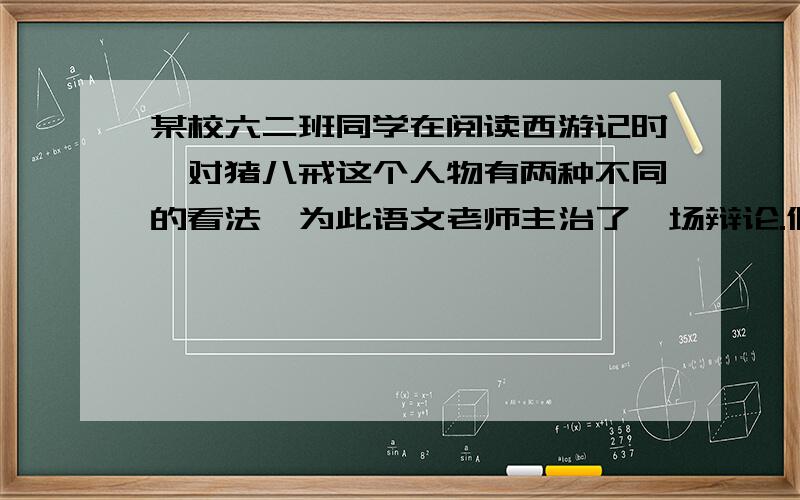 某校六二班同学在阅读西游记时,对猪八戒这个人物有两种不同的看法,为此语文老师主治了一场辩论.假如你正方,针对反方辩词该怎么说