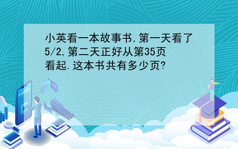 小英看一本故事书,第一天看了5/2,第二天正好从第35页看起.这本书共有多少页?