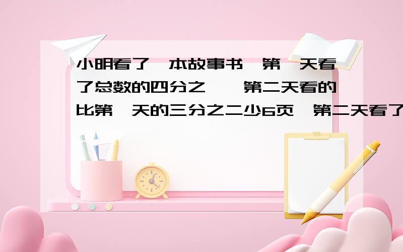 小明看了一本故事书,第一天看了总数的四分之一,第二天看的比第一天的三分之二少6页,第二天看了50页,求