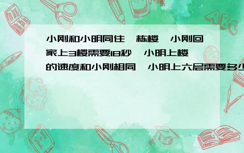 小刚和小明同住一栋楼,小刚回家上3楼需要18秒,小明上楼的速度和小刚相同,小明上六层需要多少秒?要式子，怎么算出来的，