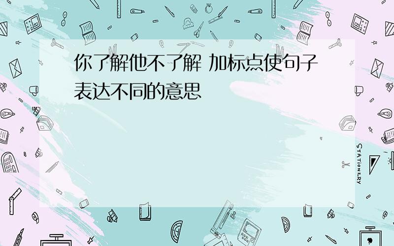 你了解他不了解 加标点使句子表达不同的意思