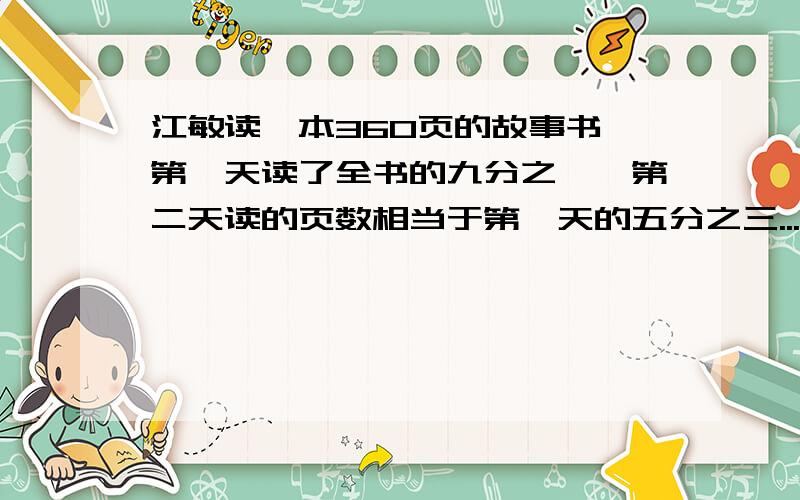 江敏读一本360页的故事书,第一天读了全书的九分之一,第二天读的页数相当于第一天的五分之三...江敏第二天读了多少页?怎么列算式?