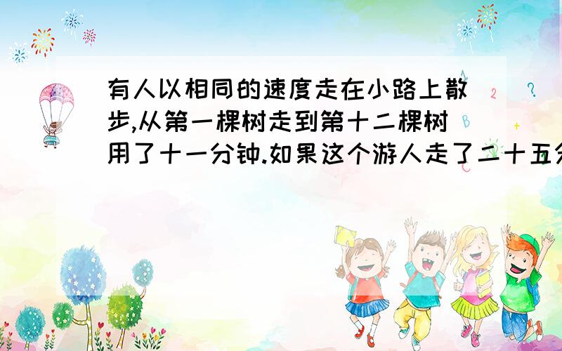 有人以相同的速度走在小路上散步,从第一棵树走到第十二棵树用了十一分钟.如果这个游人走了二十五分钟,他应走到第几棵树.