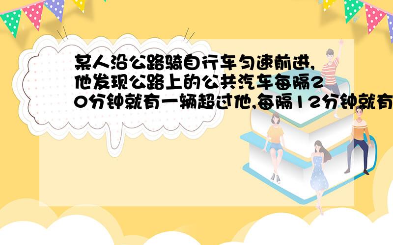 某人沿公路骑自行车匀速前进,他发现公路上的公共汽车每隔20分钟就有一辆超过他,每隔12分钟就有一辆和他相遇.已知公共汽车发车时间的间隔相同,运行的速度也相同,问公共汽车每隔多少分