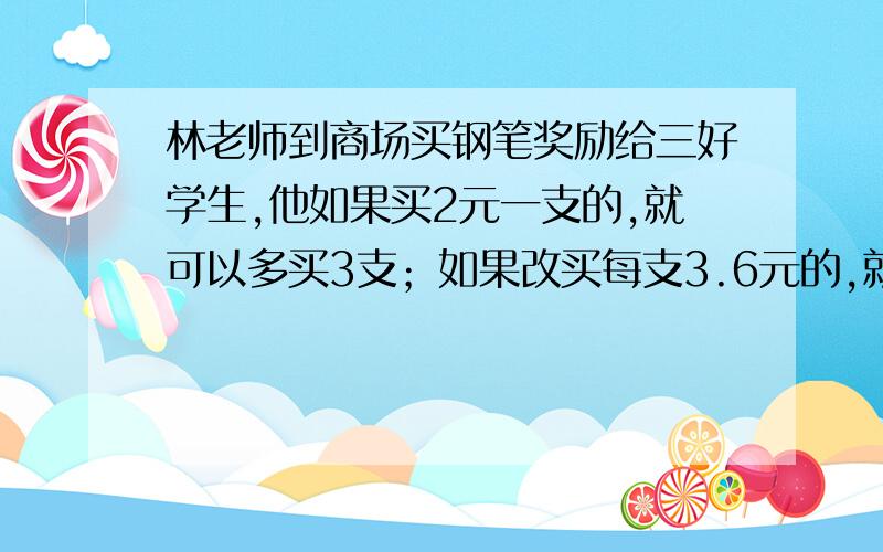 林老师到商场买钢笔奖励给三好学生,他如果买2元一支的,就可以多买3支；如果改买每支3.6元的,就要少买1支.林老师计划买钢笔几支?林老师到的钱是多少元?