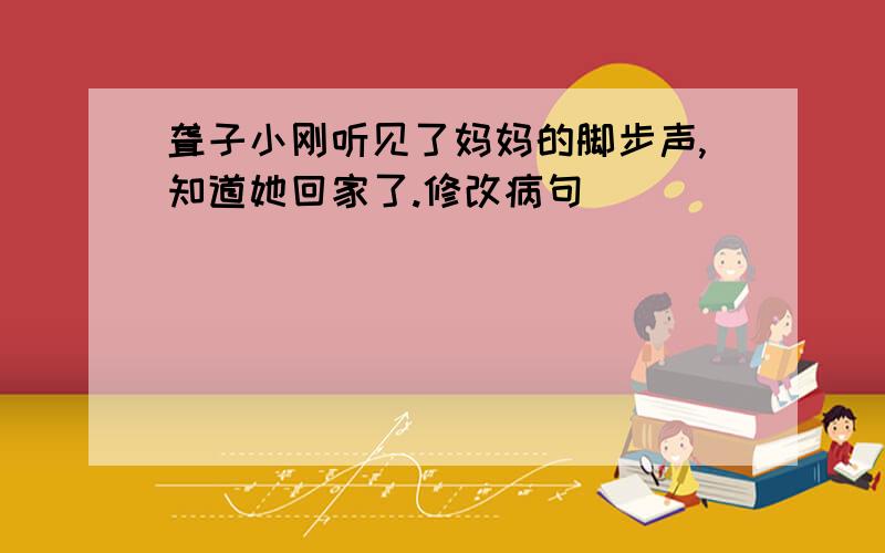 聋子小刚听见了妈妈的脚步声,知道她回家了.修改病句