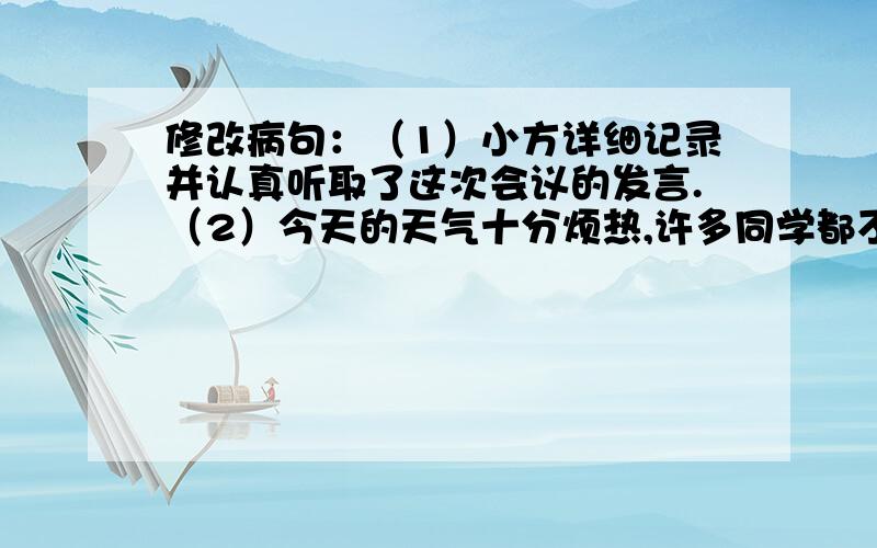 修改病句：（1）小方详细记录并认真听取了这次会议的发言.（2）今天的天气十分烦热,许多同学都不想去操场上活动了.（今晚就要,