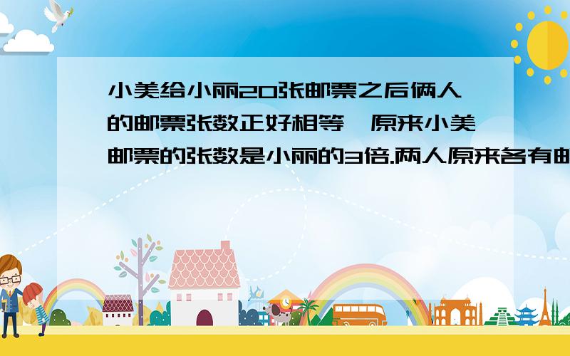 小美给小丽20张邮票之后俩人的邮票张数正好相等,原来小美邮票的张数是小丽的3倍.两人原来各有邮票多少张