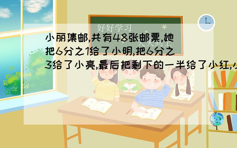 小丽集邮,共有48张邮票,她把6分之1给了小明,把6分之3给了小亮,最后把剩下的一半给了小红,小丽现在还有多少张邮票?