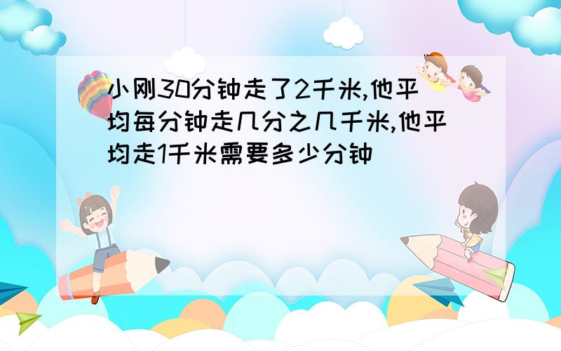 小刚30分钟走了2千米,他平均每分钟走几分之几千米,他平均走1千米需要多少分钟