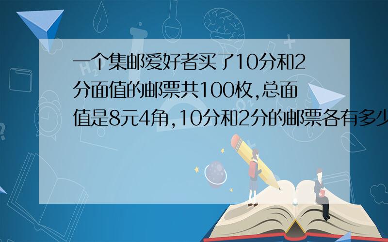 一个集邮爱好者买了10分和2分面值的邮票共100枚,总面值是8元4角,10分和2分的邮票各有多少枚?